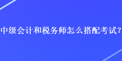 中級會計和稅務師怎么搭配考試？