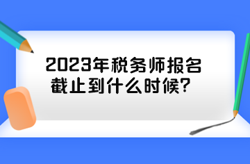 2023年稅務(wù)師報名截止到什么時候？