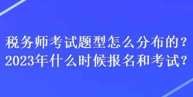 稅務(wù)師考試題型怎么分布的？2023年什么時候報名和考試？