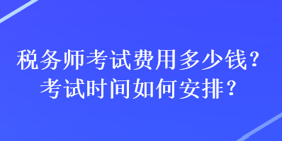 稅務(wù)師考試費(fèi)用多少錢(qián)？考試時(shí)間如何安排？