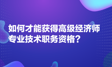 如何才能獲得高級經濟師專業(yè)技術職務資格？