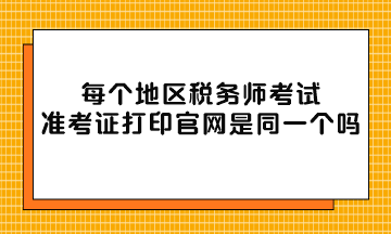 每個地區(qū)稅務(wù)師考試準(zhǔn)考證打印官網(wǎng)是同一個嗎？