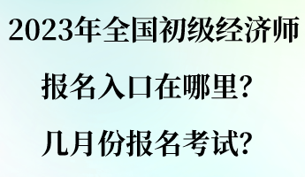 2023年全國初級經(jīng)濟師報名入口在哪里？幾月份報名考試？