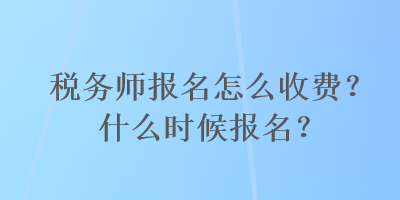 稅務(wù)師報(bào)名怎么收費(fèi)？什么時(shí)候報(bào)名？