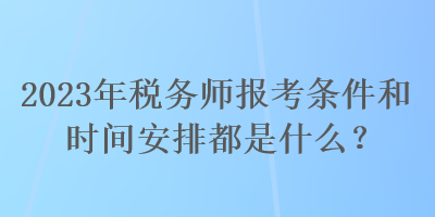 2023年稅務(wù)師報考條件和時間安排都是什么？