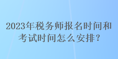 2023年稅務師報名時間和考試時間怎么安排？