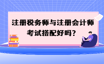 注冊(cè)稅務(wù)師與注冊(cè)會(huì)計(jì)師考試搭配好嗎？