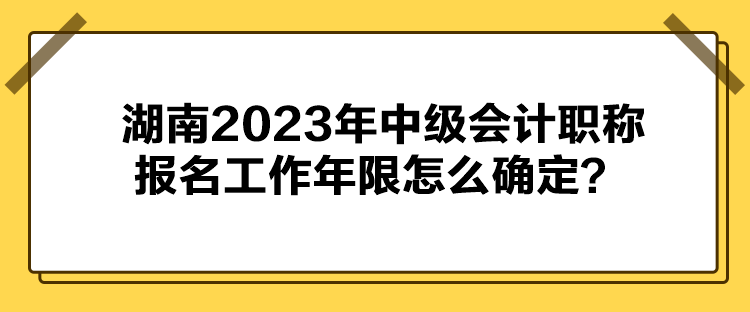 湖南2023年中級會計職稱報名工作年限怎么確定？