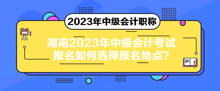 湖南2023年中級會計考試報名如何選擇報名地點？