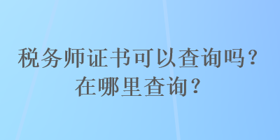 稅務(wù)師證書可以查詢嗎？在哪里查詢？