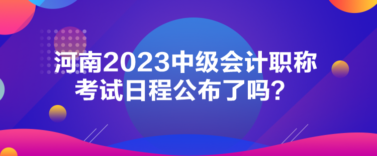 河南2023中級會計職稱考試日程公布了嗎？