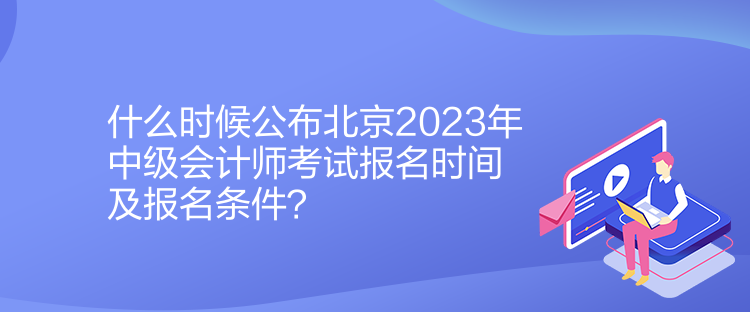 什么時候公布北京2023年中級會計師考試報名時間及報名條件？