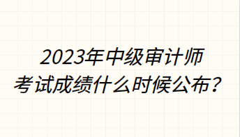 2023年中級審計師考試成績什么時候公布？