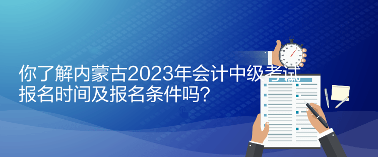 你了解內(nèi)蒙古2023年會計中級考試報名時間及報名條件嗎？