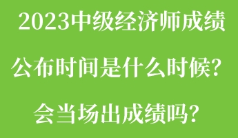 2023中級(jí)經(jīng)濟(jì)師成績(jī)公布時(shí)間是什么時(shí)候？會(huì)當(dāng)場(chǎng)出成績(jī)嗎？