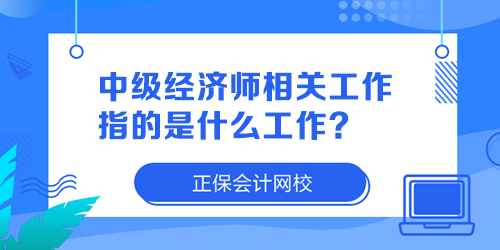 中級經(jīng)濟師相關(guān)工作指的是什么工作？