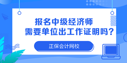 報名中級經(jīng)濟師需要單位出工作證明嗎？