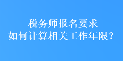 稅務(wù)師報(bào)名要求如何計(jì)算相關(guān)工作年限？