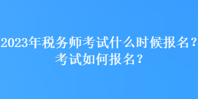 2023年稅務(wù)師考試什么時候報名？考試如何報名？