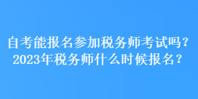 自考能報名參加稅務(wù)師考試嗎？2023年稅務(wù)師什么時候報名？