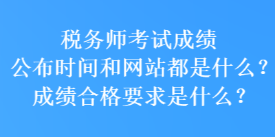 稅務(wù)師考試成績(jī)公布時(shí)間和網(wǎng)站都是什么？成績(jī)合格要求是什么？