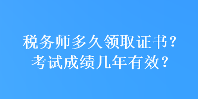 稅務(wù)師多久領(lǐng)取證書？考試成績(jī)幾年有效？