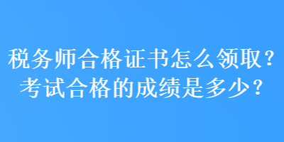 稅務(wù)師合格證書怎么領(lǐng)??？考試合格的成績是多少？