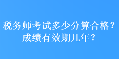 稅務(wù)師考試多少分算合格？成績(jī)有效期幾年？