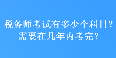 稅務(wù)師考試有多少個科目？需要在幾年內(nèi)考完？