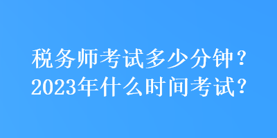 稅務(wù)師考試多少分鐘？2023年什么時(shí)間考試？