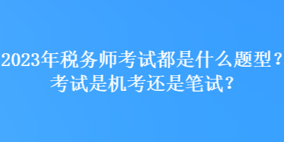 2023年稅務(wù)師考試都是什么題型？考試是機考還是筆試？