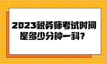 2023稅務(wù)師考試時間是多少分鐘一科？