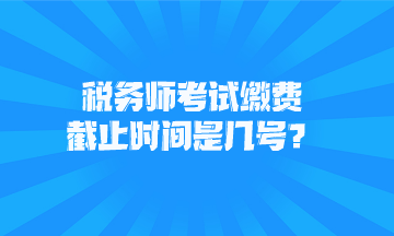 稅務(wù)師考試繳費截止時間是幾號？