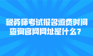 稅務(wù)師考試報(bào)名繳費(fèi)時(shí)間查詢官網(wǎng)網(wǎng)址是什么？