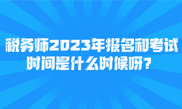 稅務(wù)師2023年報(bào)名和考試時間是什么時候呀？