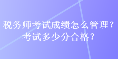 稅務(wù)師考試成績怎么管理？考試多少分合格？