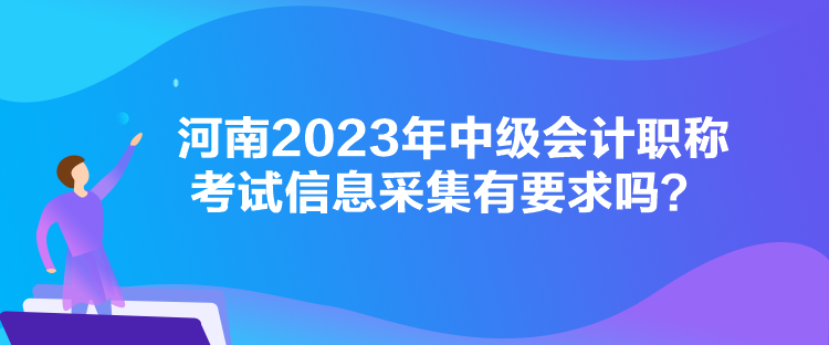 河南2023年中級(jí)會(huì)計(jì)職稱考試信息采集有要求嗎？