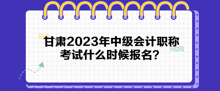 甘肅2023年中級會(huì)計(jì)職稱考試什么時(shí)候報(bào)名？