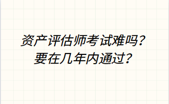 資產(chǎn)評估師考試難嗎？要在幾年內(nèi)通過？