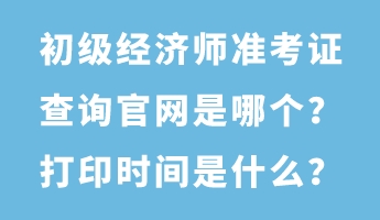 初級(jí)經(jīng)濟(jì)師準(zhǔn)考證查詢(xún)官網(wǎng)是哪個(gè)？打印時(shí)間是什么？