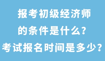 報(bào)考初級(jí)經(jīng)濟(jì)師的條件是什么？考試報(bào)名時(shí)間是多少？