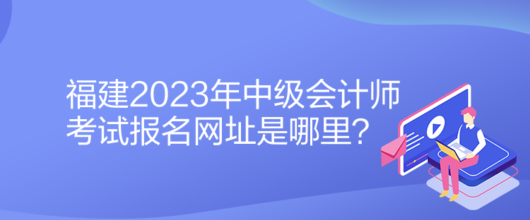 福建2023年中級會(huì)計(jì)師考試報(bào)名網(wǎng)址是哪里？