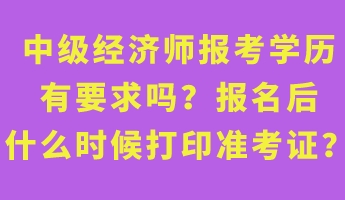 中級(jí)經(jīng)濟(jì)師報(bào)考學(xué)歷有要求嗎？報(bào)名后什么時(shí)候打印準(zhǔn)考證？