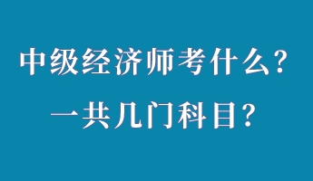 中級經(jīng)濟(jì)師考什么？一共幾門科目？