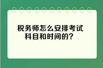 稅務(wù)師怎么安排考試科目和時(shí)間的？