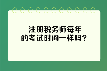 注冊(cè)稅務(wù)師每年的考試時(shí)間一樣嗎？