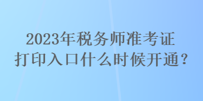 2023年稅務師準考證打印入口什么時候開通？