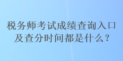 稅務(wù)師考試成績(jī)查詢?nèi)肟诩安榉謺r(shí)間都是什么？