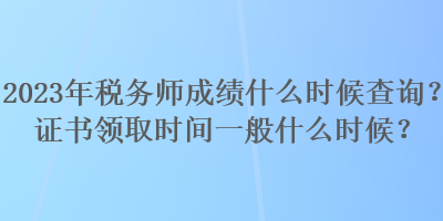 2023年稅務(wù)師成績(jī)什么時(shí)候查詢？證書領(lǐng)取時(shí)間一般什么時(shí)候？