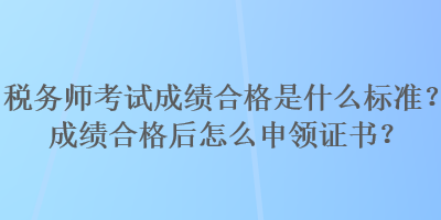 稅務師考試成績合格是什么標準？成績合格后怎么申領證書？